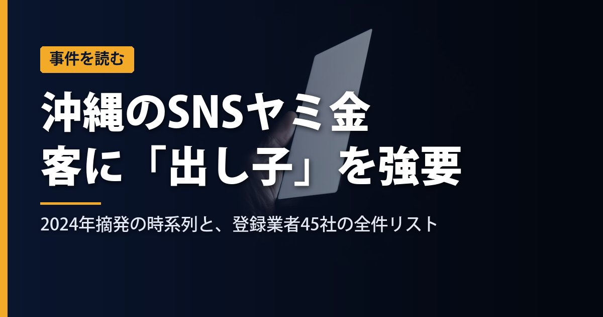 沖縄のSNSヤミ金は客に「出し子」を強要した｜2024年摘発の時系列と、県内に本店がある登録貸金業者45社の全件リスト